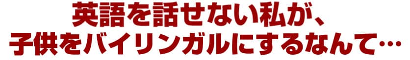 英語を話せない私が、子供をバイリンガルにするなんて…